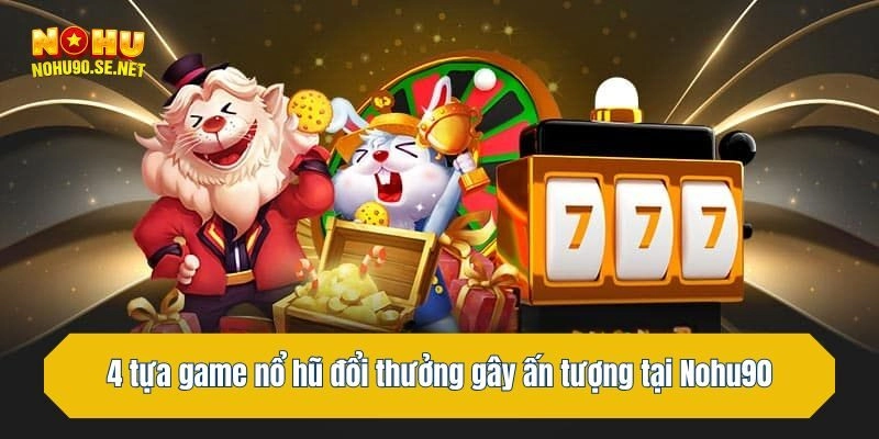 4 tựa game nổ hũ đổi thưởng gây ấn tượng tại Nohu90