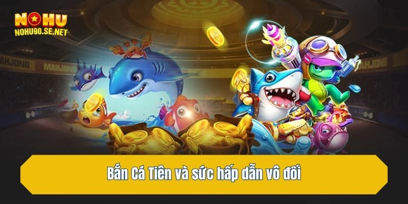 Bắn Cá Tiên và sức hấp dẫn vô đối