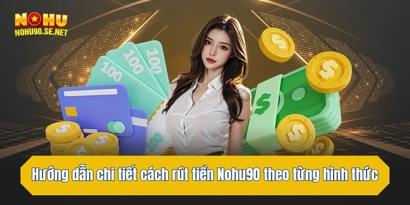 Hướng dẫn chi tiết cách rút tiền Nohu90 theo từng hình thức