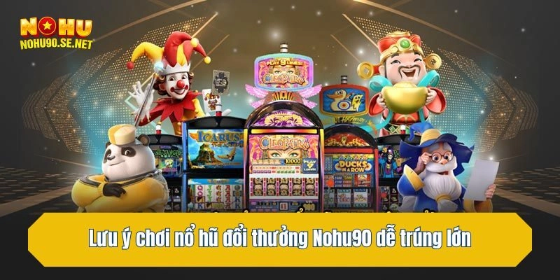 Lưu ý chơi nổ hũ đổi thưởng Nohu90 dễ trúng lớn