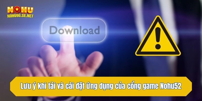 Lưu ý khi tải và cài đặt ứng dụng của cổng game Nohu52