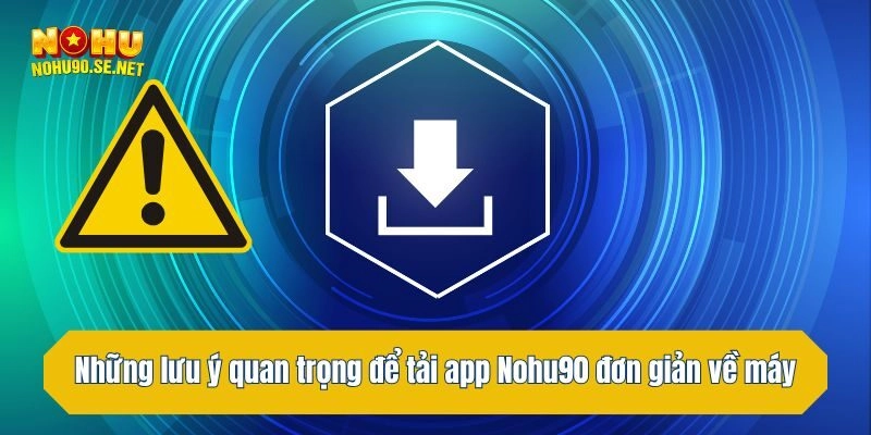 Những lưu ý quan trọng để tải app Nohu90 đơn giản về máy